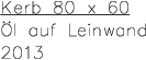 Kerb 80 x 60 l auf Leinwand 2013
